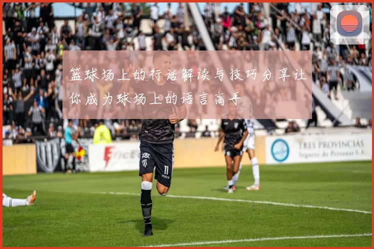 篮球场上的行话解读与技巧分享让你成为球场上的语言高手