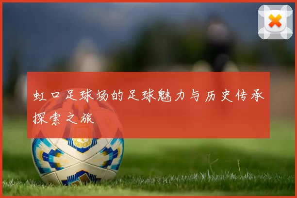 虹口足球场的足球魅力与历史传承探索之旅