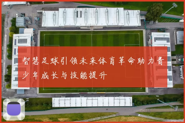 智慧足球引领未来体育革命助力青少年成长与技能提升
