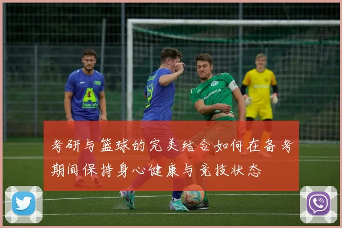 考研与篮球的完美结合如何在备考期间保持身心健康与竞技状态