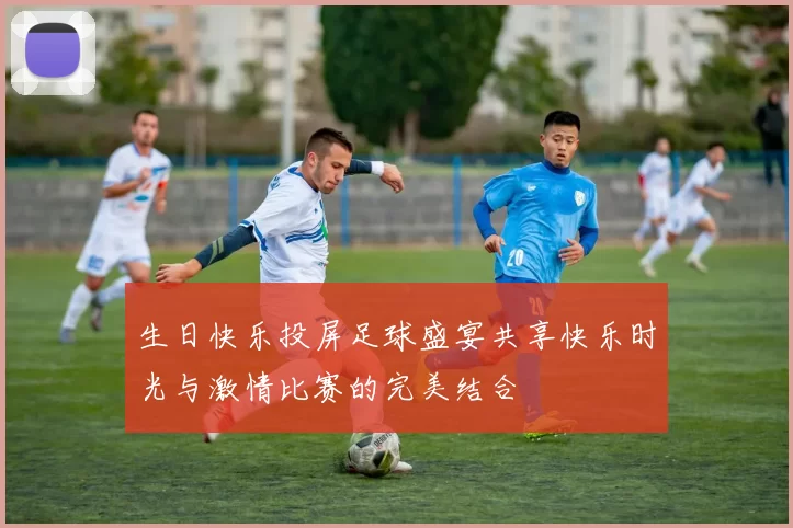 生日快乐投屏足球盛宴共享快乐时光与激情比赛的完美结合